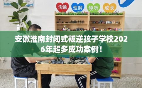 安徽淮南封闭式叛逆孩子学校2026年超多成功案例！