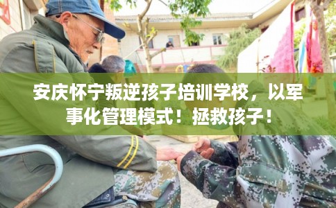 安庆怀宁叛逆孩子培训学校，以军事化管理模式！拯救孩子！