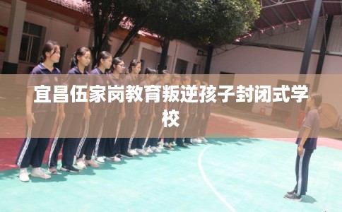 宜昌伍家岗教育叛逆孩子封闭式学校