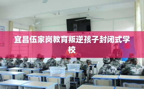 宜昌伍家岗教育叛逆孩子封闭式学校