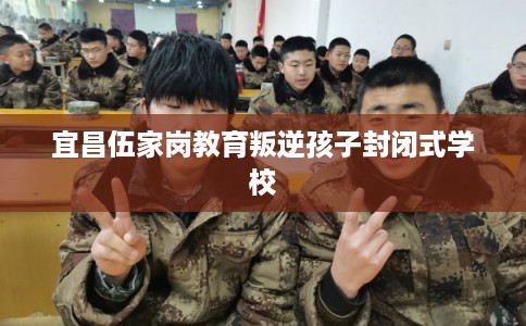 宜昌伍家岗教育叛逆孩子封闭式学校