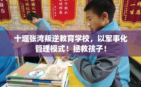十堰张湾叛逆教育学校，以军事化管理模式！拯救孩子！