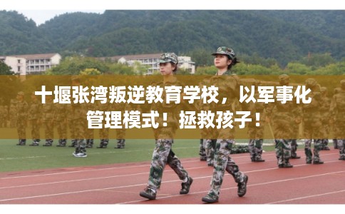 十堰张湾叛逆教育学校，以军事化管理模式！拯救孩子！