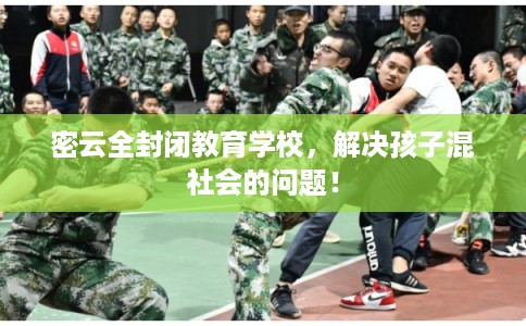 密云全封闭教育学校，解决孩子混社会的问题！
