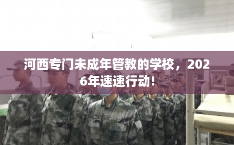 河西专门未成年管教的学校，2026年速速行动!