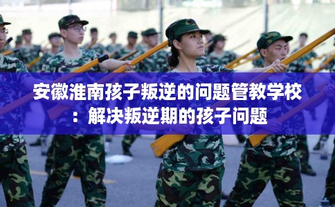安徽淮南孩子叛逆的问题管教学校：解决叛逆期的孩子问题
