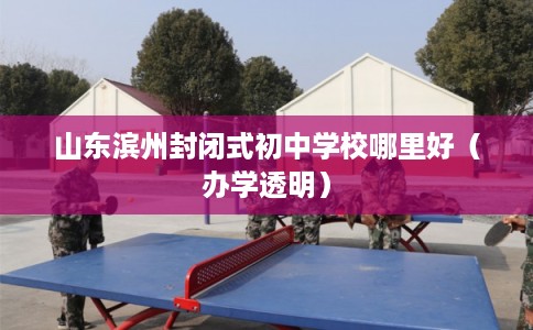 山东滨州封闭式初中学校哪里好（办学透明）