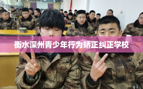 衡水深州青少年行为矫正纠正学校