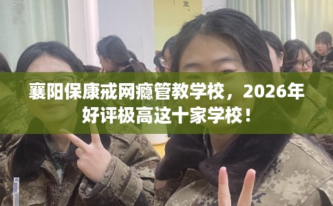 襄阳保康戒网瘾管教学校，2026年好评极高这十家学校！