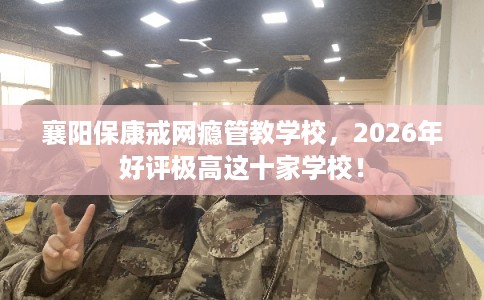 襄阳保康戒网瘾管教学校，2026年好评极高这十家学校！