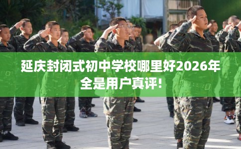 延庆封闭式初中学校哪里好2026年全是用户真评!