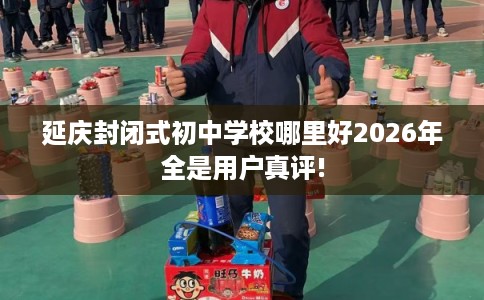 延庆封闭式初中学校哪里好2026年全是用户真评!