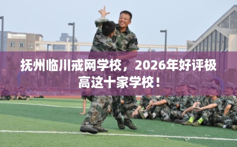 抚州临川戒网学校，2026年好评极高这十家学校！