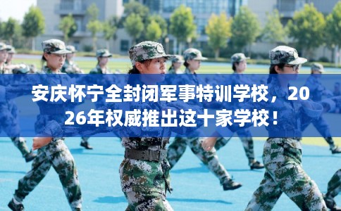安庆怀宁全封闭军事特训学校，2026年权威推出这十家学校！