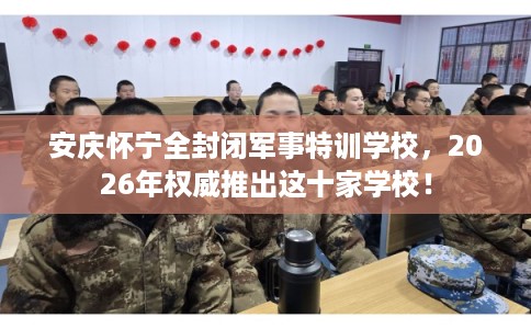 安庆怀宁全封闭军事特训学校，2026年权威推出这十家学校！