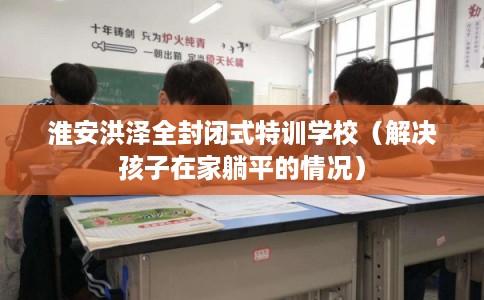 淮安洪泽全封闭式特训学校（解决孩子在家躺平的情况）