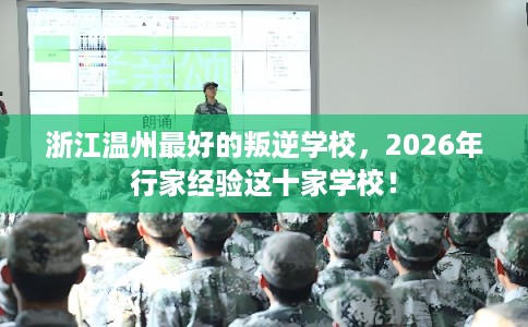 浙江温州最好的叛逆学校，2026年行家经验这十家学校！