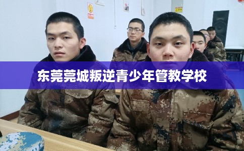 东莞莞城叛逆青少年管教学校