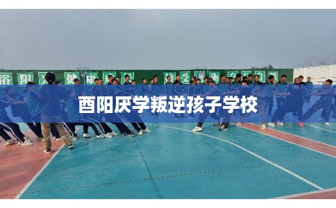 酉阳厌学叛逆孩子学校