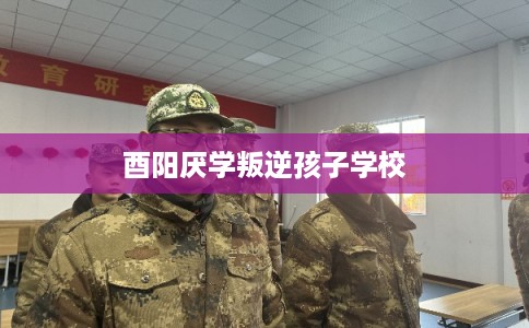 酉阳厌学叛逆孩子学校