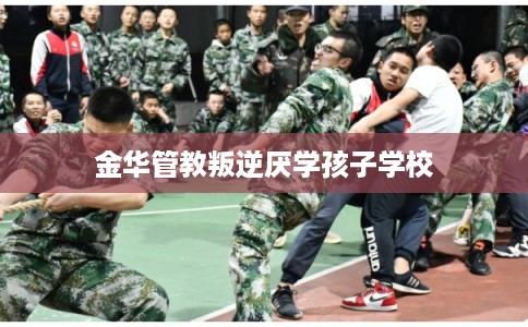 金华管教叛逆厌学孩子学校