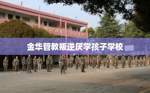 金华管教叛逆厌学孩子学校
