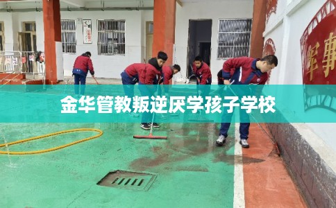 金华管教叛逆厌学孩子学校