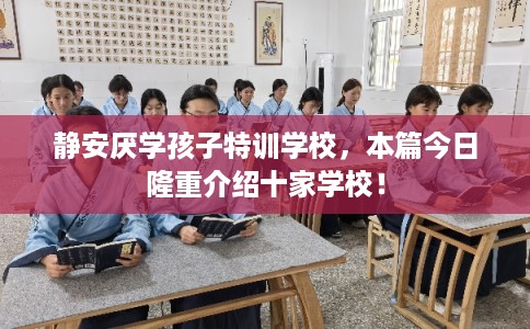 静安厌学孩子特训学校，本篇今日隆重介绍十家学校！