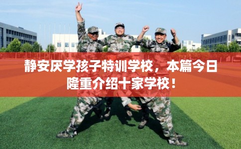 静安厌学孩子特训学校，本篇今日隆重介绍十家学校！