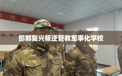 邯郸复兴叛逆管教军事化学校
