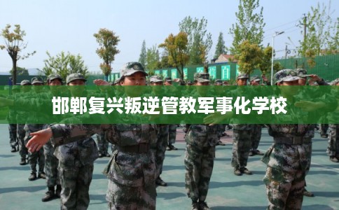 邯郸复兴叛逆管教军事化学校