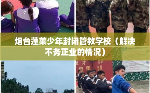 烟台蓬莱少年封闭管教学校（解决不务正业的情况）