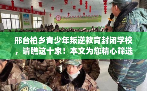 邢台柏乡青少年叛逆教育封闭学校，请瞧这十家！本文为您精心筛选！