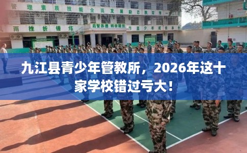 九江县青少年管教所，2026年这十家学校错过亏大！