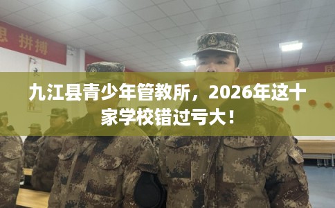 九江县青少年管教所，2026年这十家学校错过亏大！