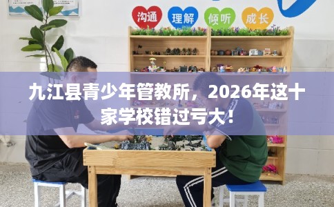 九江县青少年管教所，2026年这十家学校错过亏大！