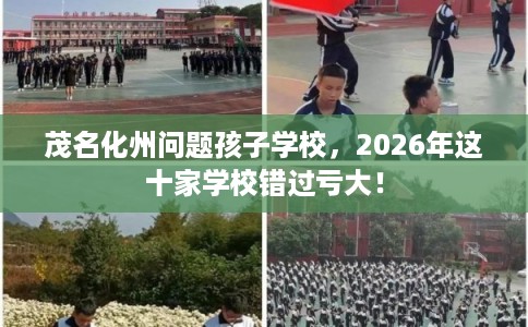 茂名化州问题孩子学校，2026年这十家学校错过亏大！