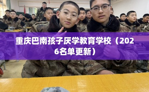 重庆巴南孩子厌学教育学校（2026名单更新）