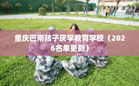 重庆巴南孩子厌学教育学校（2026名单更新）