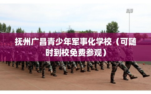 抚州广昌青少年军事化学校（可随时到校免费参观）