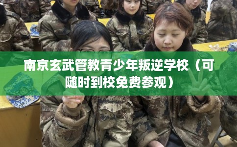 南京玄武管教青少年叛逆学校（可随时到校免费参观）
