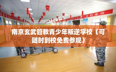 南京玄武管教青少年叛逆学校（可随时到校免费参观）