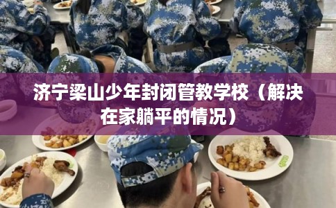 济宁梁山少年封闭管教学校（解决在家躺平的情况）