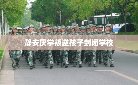 静安厌学叛逆孩子封闭学校