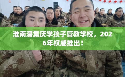 淮南潘集厌学孩子管教学校，2026年权威推出！