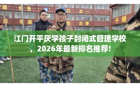 江门开平厌学孩子封闭式管理学校，2026年最新排名推荐!