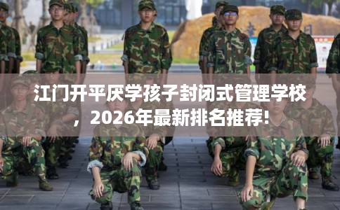 江门开平厌学孩子封闭式管理学校，2026年最新排名推荐!