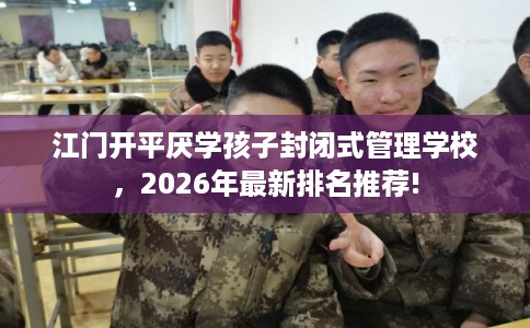 江门开平厌学孩子封闭式管理学校，2026年最新排名推荐!