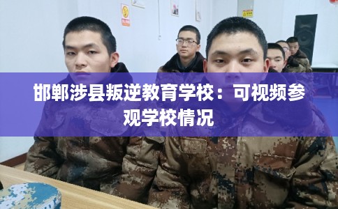 邯郸涉县叛逆教育学校：可视频参观学校情况