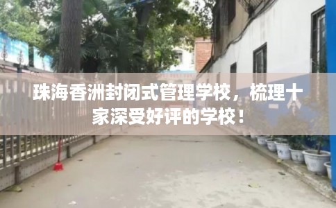 珠海香洲封闭式管理学校，梳理十家深受好评的学校！